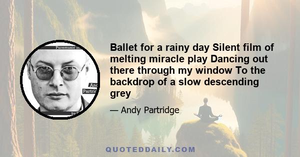 Ballet for a rainy day Silent film of melting miracle play Dancing out there through my window To the backdrop of a slow descending grey