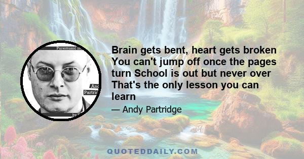 Brain gets bent, heart gets broken You can't jump off once the pages turn School is out but never over That's the only lesson you can learn