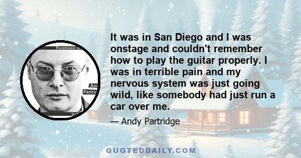 It was in San Diego and I was onstage and couldn't remember how to play the guitar properly. I was in terrible pain and my nervous system was just going wild, like somebody had just run a car over me.