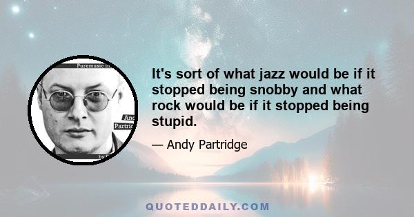 It's sort of what jazz would be if it stopped being snobby and what rock would be if it stopped being stupid.