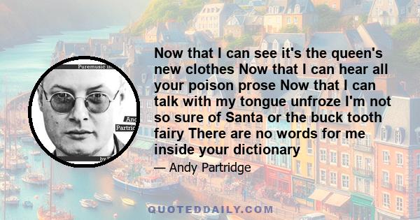 Now that I can see it's the queen's new clothes Now that I can hear all your poison prose Now that I can talk with my tongue unfroze I'm not so sure of Santa or the buck tooth fairy There are no words for me inside your 