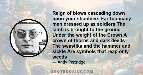 Reign of blows cascading down upon your shoulders Far too many men dressed up as soldiers The lamb is brought to the ground Under the weight of the Crown A crown of thorns and dark deeds The swastika and the hammer and