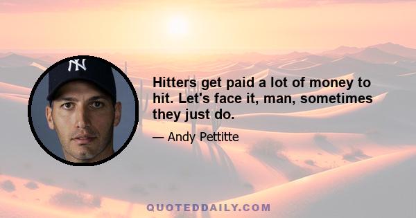 Hitters get paid a lot of money to hit. Let's face it, man, sometimes they just do.