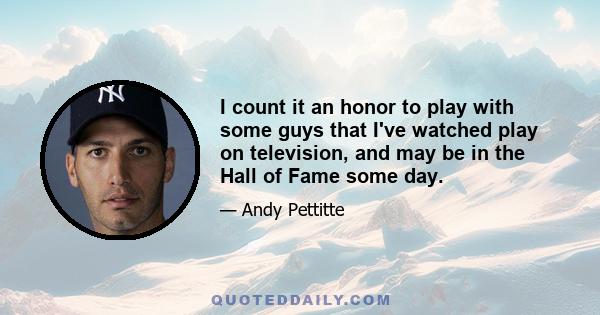 I count it an honor to play with some guys that I've watched play on television, and may be in the Hall of Fame some day.