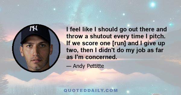 I feel like I should go out there and throw a shutout every time I pitch. If we score one [run] and I give up two, then I didn't do my job as far as I'm concerned.