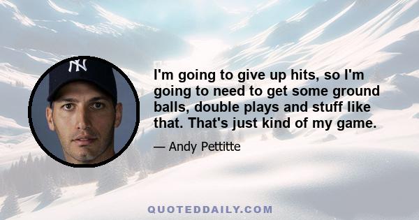 I'm going to give up hits, so I'm going to need to get some ground balls, double plays and stuff like that. That's just kind of my game.