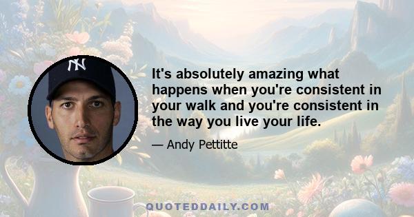 It's absolutely amazing what happens when you're consistent in your walk and you're consistent in the way you live your life.