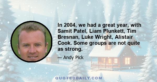 In 2004, we had a great year, with Samit Patel, Liam Plunkett, Tim Bresnan, Luke Wright, Alistair Cook. Some groups are not quite as strong.