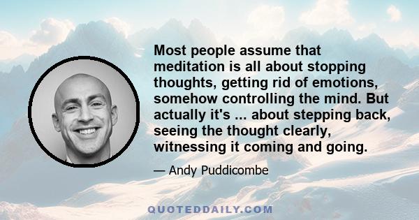 Most people assume that meditation is all about stopping thoughts, getting rid of emotions, somehow controlling the mind. But actually it's ... about stepping back, seeing the thought clearly, witnessing it coming and