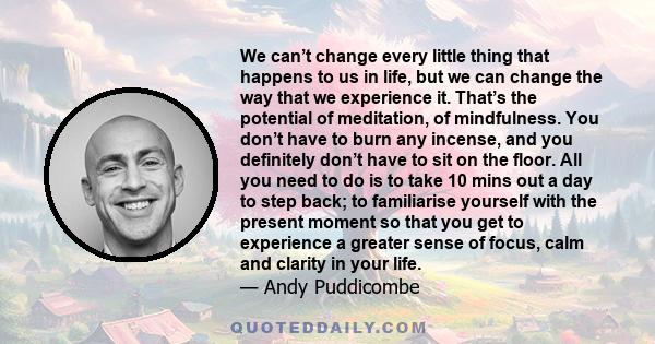 We can't change every little thing that happens to us in life, but we can change the way that we experience it.