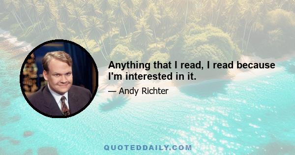 Anything that I read, I read because I'm interested in it.