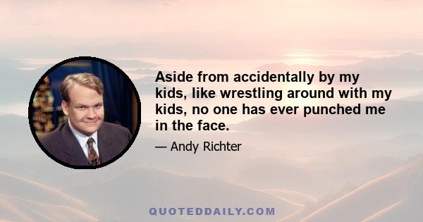 Aside from accidentally by my kids, like wrestling around with my kids, no one has ever punched me in the face.