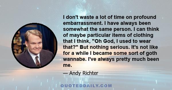 I don't waste a lot of time on profound embarrassment. I have always been somewhat the same person. I can think of maybe particular items of clothing that I think, Oh God, I used to wear that? But nothing serious. It's