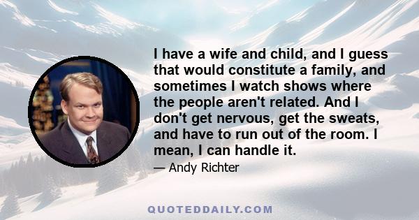 I have a wife and child, and I guess that would constitute a family, and sometimes I watch shows where the people aren't related. And I don't get nervous, get the sweats, and have to run out of the room. I mean, I can