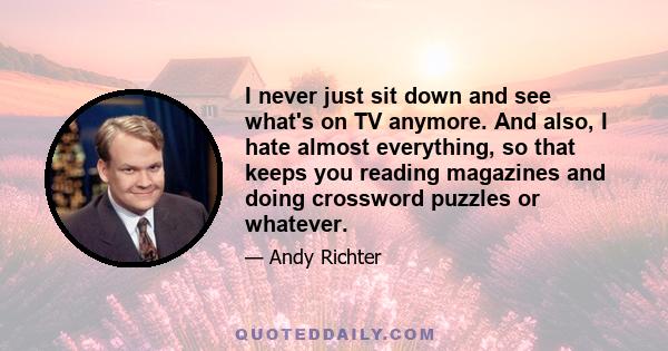 I never just sit down and see what's on TV anymore. And also, I hate almost everything, so that keeps you reading magazines and doing crossword puzzles or whatever.