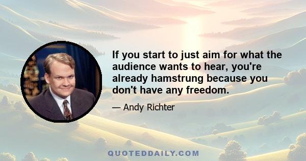 If you start to just aim for what the audience wants to hear, you're already hamstrung because you don't have any freedom.