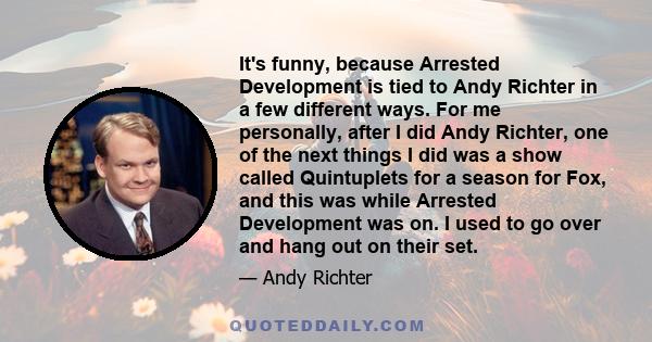 It's funny, because Arrested Development is tied to Andy Richter in a few different ways. For me personally, after I did Andy Richter, one of the next things I did was a show called Quintuplets for a season for Fox, and 