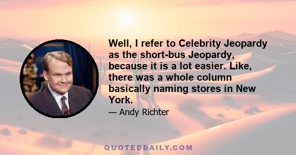 Well, I refer to Celebrity Jeopardy as the short-bus Jeopardy, because it is a lot easier. Like, there was a whole column basically naming stores in New York.