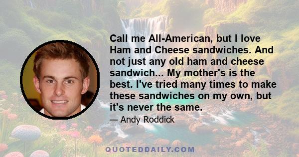 Call me All-American, but I love Ham and Cheese sandwiches. And not just any old ham and cheese sandwich... My mother's is the best. I've tried many times to make these sandwiches on my own, but it's never the same.