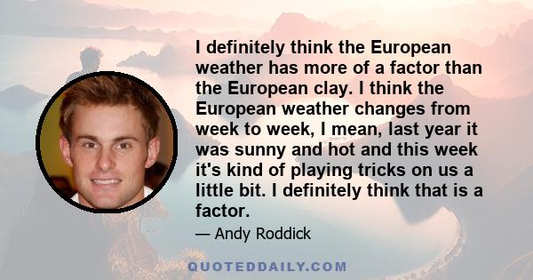 I definitely think the European weather has more of a factor than the European clay. I think the European weather changes from week to week, I mean, last year it was sunny and hot and this week it's kind of playing