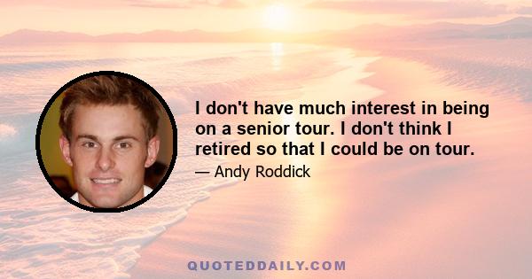 I don't have much interest in being on a senior tour. I don't think I retired so that I could be on tour.