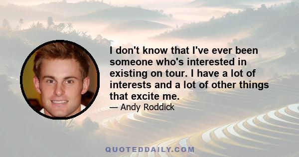 I don't know that I've ever been someone who's interested in existing on tour. I have a lot of interests and a lot of other things that excite me.