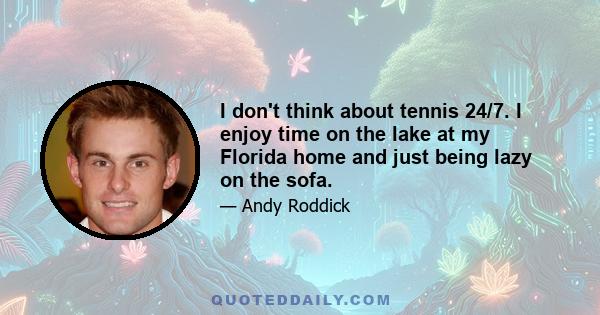 I don't think about tennis 24/7. I enjoy time on the lake at my Florida home and just being lazy on the sofa.