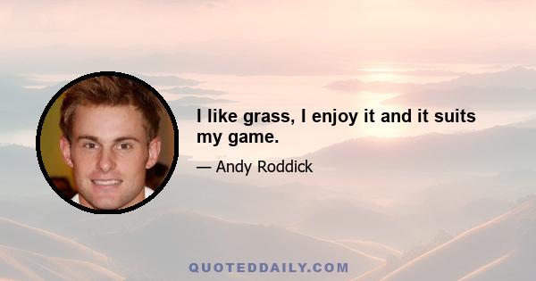 I like grass, I enjoy it and it suits my game.