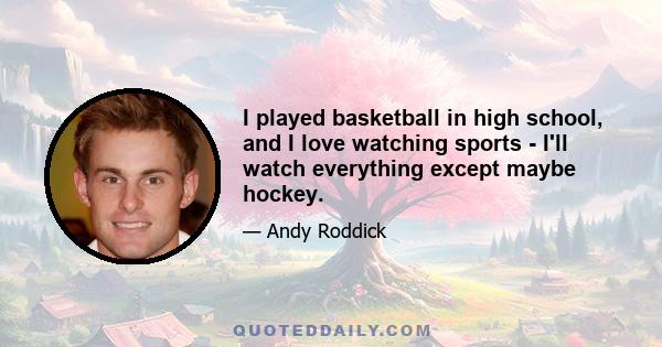 I played basketball in high school, and I love watching sports - I'll watch everything except maybe hockey.