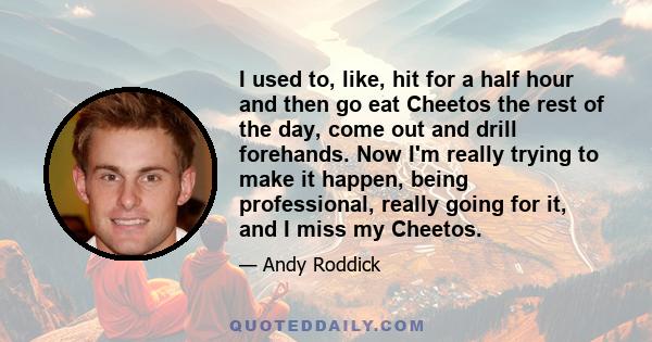 I used to, like, hit for a half hour and then go eat Cheetos the rest of the day, come out and drill forehands. Now I'm really trying to make it happen, being professional, really going for it, and I miss my Cheetos.