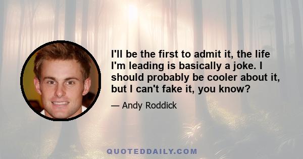 I'll be the first to admit it, the life I'm leading is basically a joke. I should probably be cooler about it, but I can't fake it, you know?