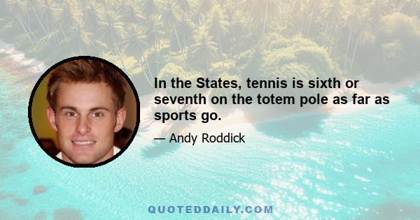 In the States, tennis is sixth or seventh on the totem pole as far as sports go.