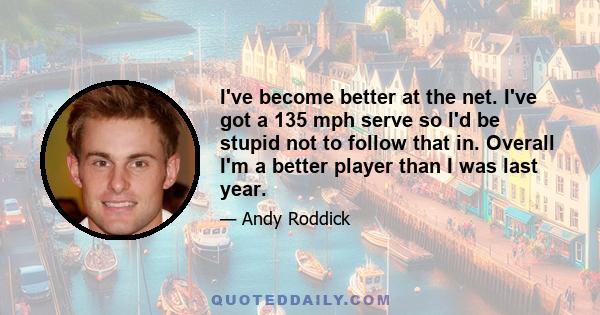 I've become better at the net. I've got a 135 mph serve so I'd be stupid not to follow that in. Overall I'm a better player than I was last year.