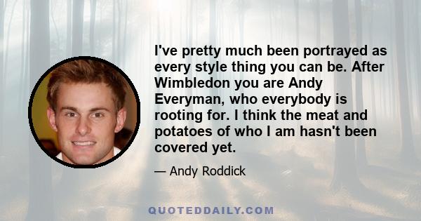 I've pretty much been portrayed as every style thing you can be. After Wimbledon you are Andy Everyman, who everybody is rooting for. I think the meat and potatoes of who I am hasn't been covered yet.