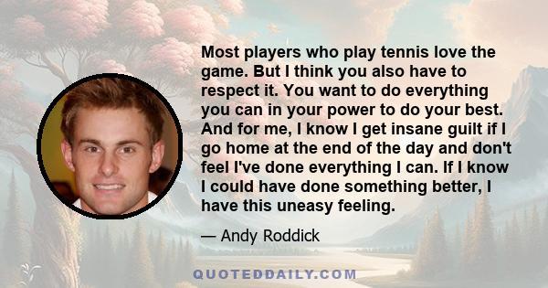 Most players who play tennis love the game. But I think you also have to respect it. You want to do everything you can in your power to do your best. And for me, I know I get insane guilt if I go home at the end of the