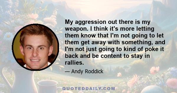 My aggression out there is my weapon. I think it's more letting them know that I'm not going to let them get away with something, and I'm not just going to kind of poke it back and be content to stay in rallies.