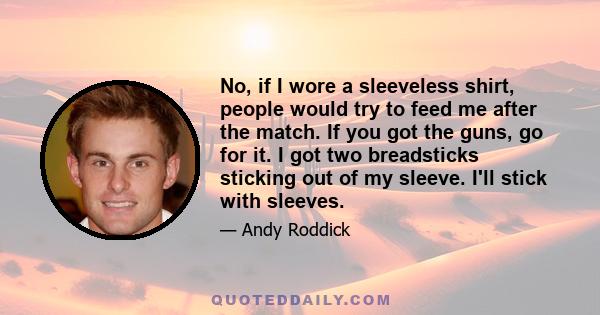 No, if I wore a sleeveless shirt, people would try to feed me after the match. If you got the guns, go for it. I got two breadsticks sticking out of my sleeve. I'll stick with sleeves.