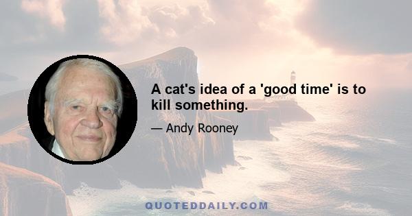 A cat's idea of a 'good time' is to kill something.