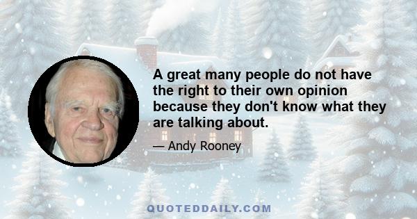 A great many people do not have the right to their own opinion because they don't know what they are talking about.