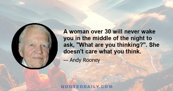 A woman over 30 will never wake you in the middle of the night to ask, What are you thinking?. She doesn't care what you think.