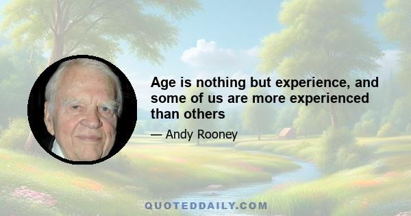 Age is nothing but experience, and some of us are more experienced than others