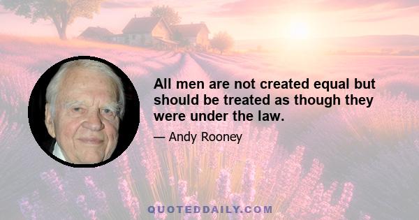 All men are not created equal but should be treated as though they were under the law.