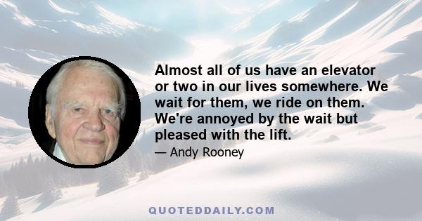 Almost all of us have an elevator or two in our lives somewhere. We wait for them, we ride on them. We're annoyed by the wait but pleased with the lift.