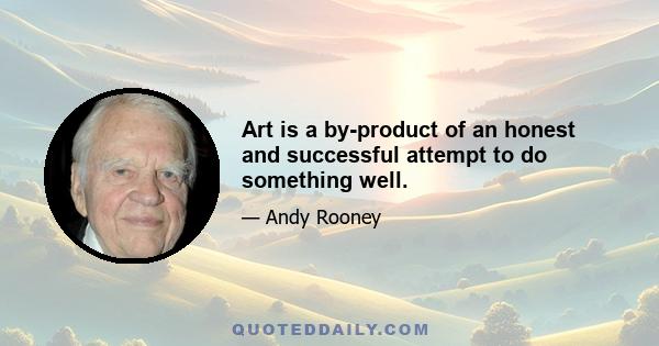 Art is a by-product of an honest and successful attempt to do something well.