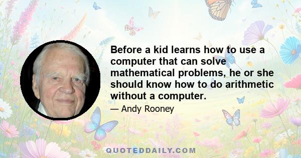 Before a kid learns how to use a computer that can solve mathematical problems, he or she should know how to do arithmetic without a computer.