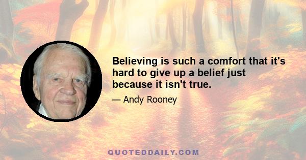 Believing is such a comfort that it's hard to give up a belief just because it isn't true.