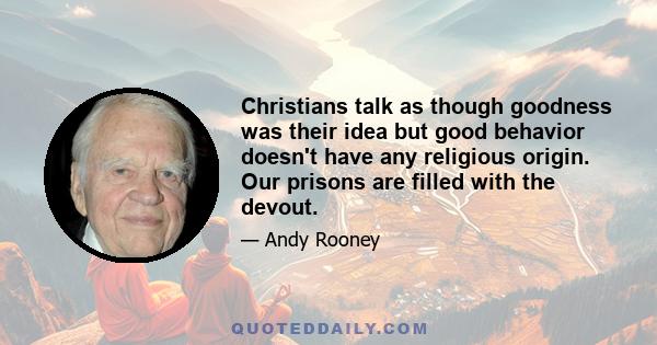 Christians talk as though goodness was their idea but good behavior doesn't have any religious origin. Our prisons are filled with the devout.