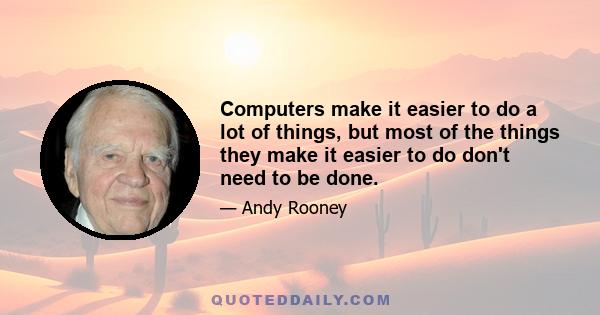 Computers make it easier to do a lot of things, but most of the things they make it easier to do don't need to be done.