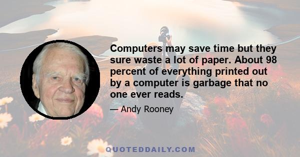 Computers may save time but they sure waste a lot of paper. About 98 percent of everything printed out by a computer is garbage that no one ever reads.