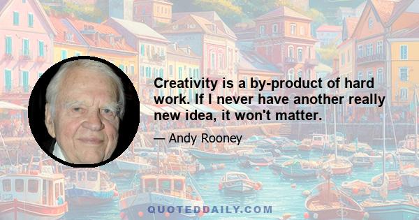 Creativity is a by-product of hard work. If I never have another really new idea, it won't matter.